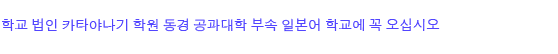 학교 법인 카타야나기 학원 동경 공과대학 부속 일본어 학교에 꼭 오십시오