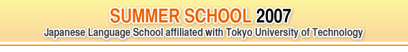 SUMMER SCHOOL 2007  Japanese Language School affiliated with Tokyo University of Technology